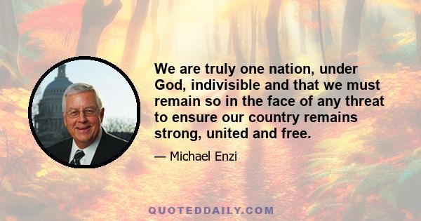 We are truly one nation, under God, indivisible and that we must remain so in the face of any threat to ensure our country remains strong, united and free.