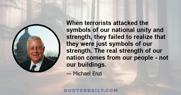 When terrorists attacked the symbols of our national unity and strength, they failed to realize that they were just symbols of our strength. The real strength of our nation comes from our people - not our buildings.