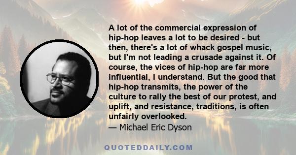 A lot of the commercial expression of hip-hop leaves a lot to be desired - but then, there's a lot of whack gospel music, but I'm not leading a crusade against it. Of course, the vices of hip-hop are far more