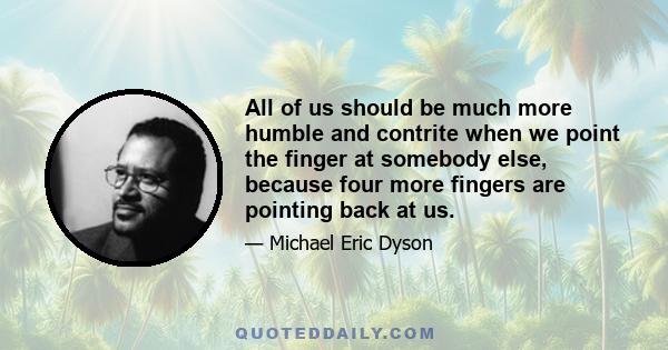 All of us should be much more humble and contrite when we point the finger at somebody else, because four more fingers are pointing back at us.