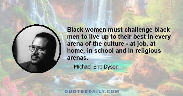 Black women must challenge black men to live up to their best in every arena of the culture - at job, at home, in school and in religious arenas.