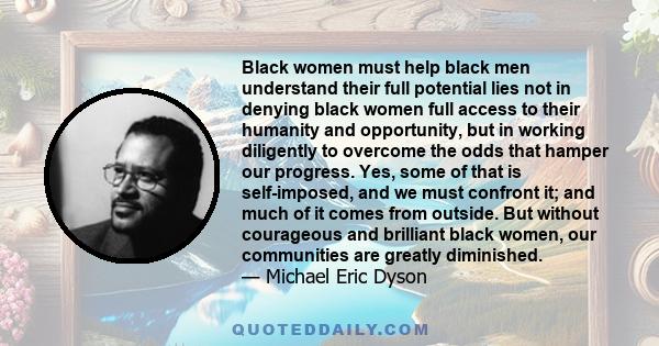 Black women must help black men understand their full potential lies not in denying black women full access to their humanity and opportunity, but in working diligently to overcome the odds that hamper our progress.