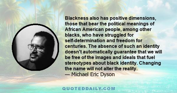 Blackness also has positive dimensions, those that bear the political meanings of African American people, among other blacks, who have struggled for self-determination and freedom for centuries. The absence of such an