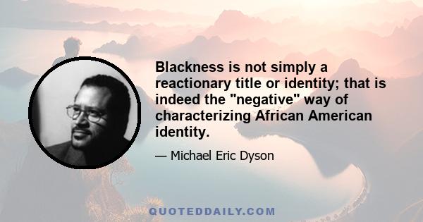 Blackness is not simply a reactionary title or identity; that is indeed the negative way of characterizing African American identity.