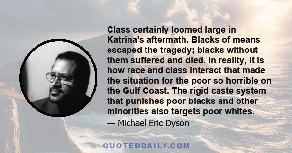 Class certainly loomed large in Katrina's aftermath. Blacks of means escaped the tragedy; blacks without them suffered and died. In reality, it is how race and class interact that made the situation for the poor so