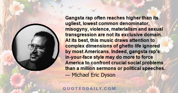 Gangsta rap often reaches higher than its ugliest, lowest common denominator, misogyny, violence, materialism and sexual transgression are not its exclusive domain. At its best, this music draws attention to complex