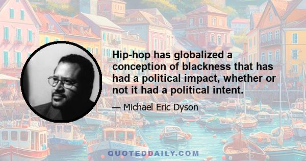 Hip-hop has globalized a conception of blackness that has had a political impact, whether or not it had a political intent.