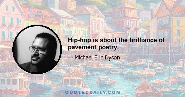 Hip-hop is about the brilliance of pavement poetry.