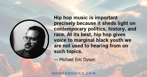 Hip hop music is important precisely because it sheds light on contemporary politics, history, and race. At its best, hip hop gives voice to marginal black youth we are not used to hearing from on such topics.