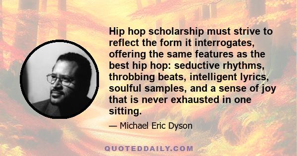 Hip hop scholarship must strive to reflect the form it interrogates, offering the same features as the best hip hop: seductive rhythms, throbbing beats, intelligent lyrics, soulful samples, and a sense of joy that is