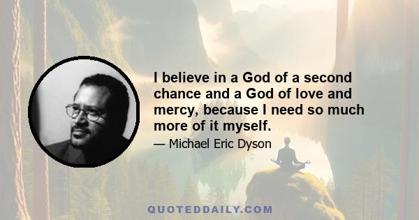 I believe in a God of a second chance and a God of love and mercy, because I need so much more of it myself.