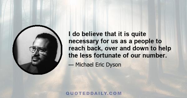 I do believe that it is quite necessary for us as a people to reach back, over and down to help the less fortunate of our number.