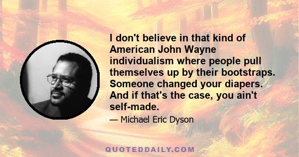 I don't believe in that kind of American John Wayne individualism where people pull themselves up by their bootstraps. Someone changed your diapers. And if that's the case, you ain't self-made.