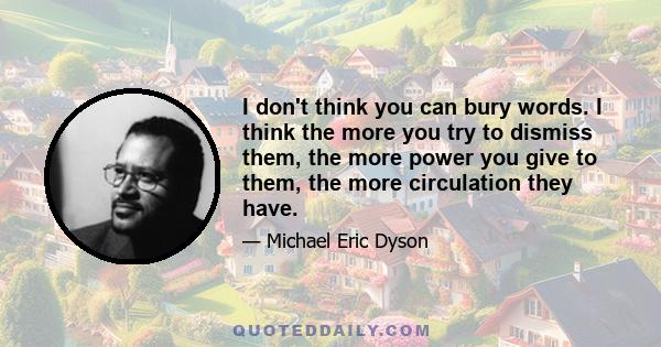 I don't think you can bury words. I think the more you try to dismiss them, the more power you give to them, the more circulation they have.