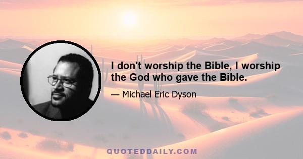 I don't worship the Bible, I worship the God who gave the Bible.