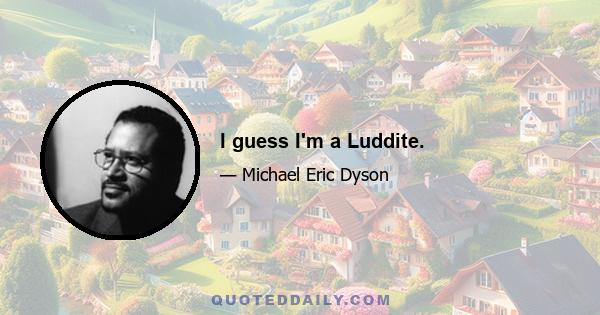 I guess I'm a Luddite.