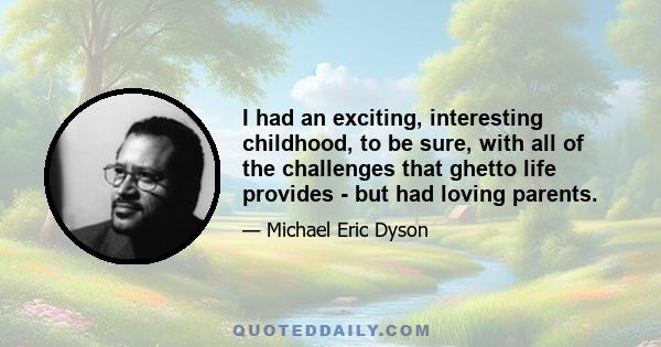 I had an exciting, interesting childhood, to be sure, with all of the challenges that ghetto life provides - but had loving parents.