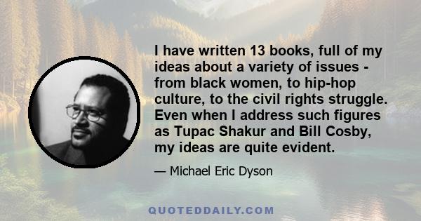 I have written 13 books, full of my ideas about a variety of issues - from black women, to hip-hop culture, to the civil rights struggle. Even when I address such figures as Tupac Shakur and Bill Cosby, my ideas are