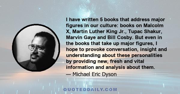 I have written 5 books that address major figures in our culture: books on Malcolm X, Martin Luther King Jr., Tupac Shakur, Marvin Gaye and Bill Cosby. But even in the books that take up major figures, I hope to provoke 