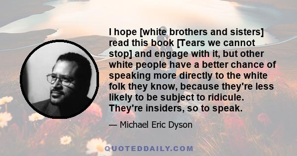 I hope [white brothers and sisters] read this book [Tears we cannot stop] and engage with it, but other white people have a better chance of speaking more directly to the white folk they know, because they're less