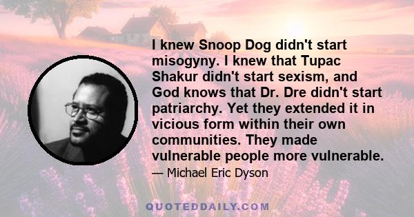 I knew Snoop Dog didn't start misogyny. I knew that Tupac Shakur didn't start sexism, and God knows that Dr. Dre didn't start patriarchy. Yet they extended it in vicious form within their own communities. They made