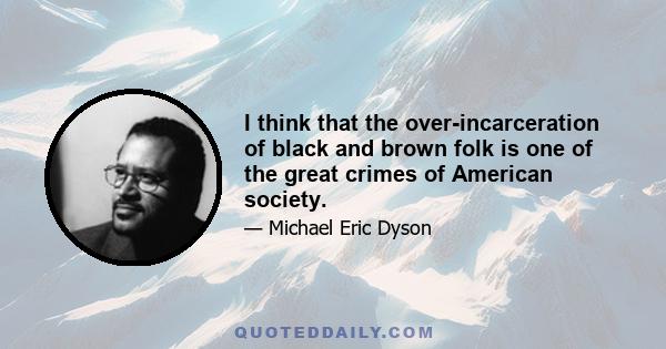 I think that the over-incarceration of black and brown folk is one of the great crimes of American society.