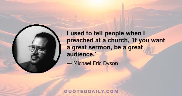 I used to tell people when I preached at a church, 'If you want a great sermon, be a great audience.'