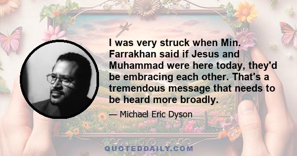 I was very struck when Min. Farrakhan said if Jesus and Muhammad were here today, they'd be embracing each other. That's a tremendous message that needs to be heard more broadly.