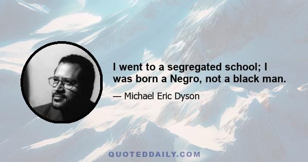 I went to a segregated school; I was born a Negro, not a black man.