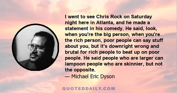 I went to see Chris Rock on Saturday night here in Atlanta, and he made a statement in his comedy. He said, look, when you're the big person, when you're the rich person, poor people can say stuff about you, but it's