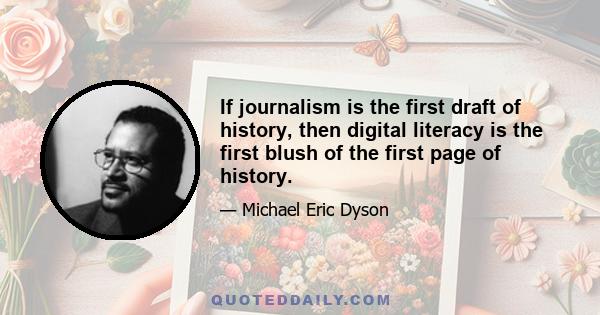 If journalism is the first draft of history, then digital literacy is the first blush of the first page of history.