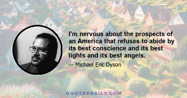 I'm nervous about the prospects of an America that refuses to abide by its best conscience and its best lights and its best angels.