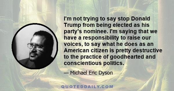 I'm not trying to say stop Donald Trump from being elected as his party's nominee. I'm saying that we have a responsibility to raise our voices, to say what he does as an American citizen is pretty destructive to the