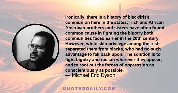 Ironically, there is a history of black/Irish communion here in the states; Irish and African American brothers and sisters have often found common cause in fighting the bigotry both communities faced earlier in the