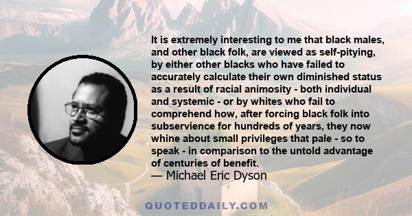 It is extremely interesting to me that black males, and other black folk, are viewed as self-pitying, by either other blacks who have failed to accurately calculate their own diminished status as a result of racial