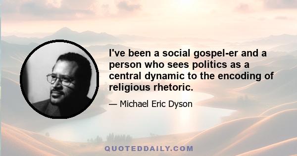 I've been a social gospel-er and a person who sees politics as a central dynamic to the encoding of religious rhetoric.