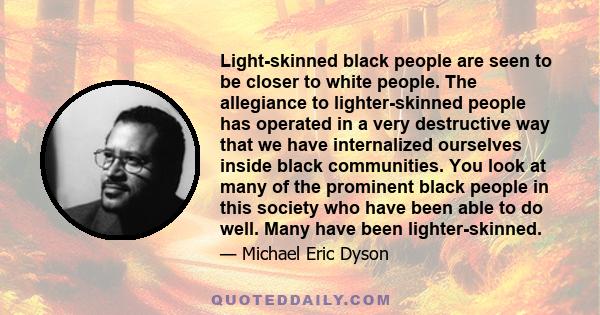 Light-skinned black people are seen to be closer to white people. The allegiance to lighter-skinned people has operated in a very destructive way that we have internalized ourselves inside black communities. You look at 