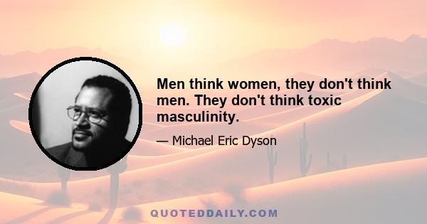 Men think women, they don't think men. They don't think toxic masculinity.