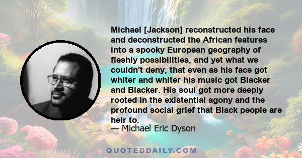 Michael [Jackson] reconstructed his face and deconstructed the African features into a spooky European geography of fleshly possibilities, and yet what we couldn't deny, that even as his face got whiter and whiter his