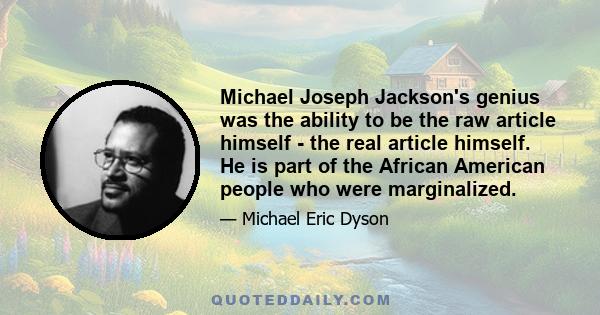 Michael Joseph Jackson's genius was the ability to be the raw article himself - the real article himself. He is part of the African American people who were marginalized.