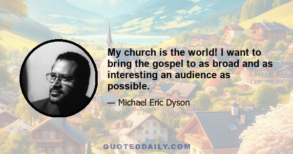 My church is the world! I want to bring the gospel to as broad and as interesting an audience as possible.