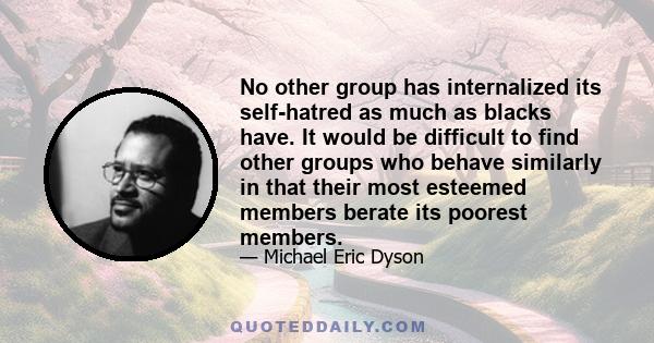 No other group has internalized its self-hatred as much as blacks have. It would be difficult to find other groups who behave similarly in that their most esteemed members berate its poorest members.