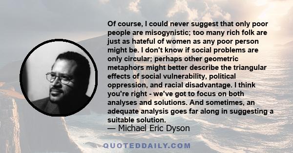 Of course, I could never suggest that only poor people are misogynistic; too many rich folk are just as hateful of women as any poor person might be. I don't know if social problems are only circular; perhaps other