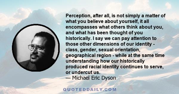 Perception, after all, is not simply a matter of what you believe about yourself, it all encompasses what others think about you, and what has been thought of you historically. I say we can pay attention to those other