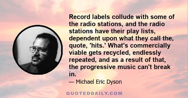 Record labels collude with some of the radio stations, and the radio stations have their play lists, dependent upon what they call the, quote, 'hits.' What's commercially viable gets recycled, endlessly repeated, and as 