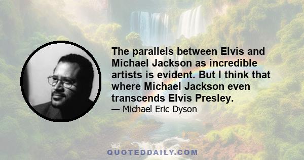 The parallels between Elvis and Michael Jackson as incredible artists is evident. But I think that where Michael Jackson even transcends Elvis Presley.