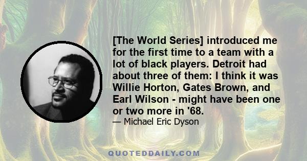 [The World Series] introduced me for the first time to a team with a lot of black players. Detroit had about three of them: I think it was Willie Horton, Gates Brown, and Earl Wilson - might have been one or two more in 