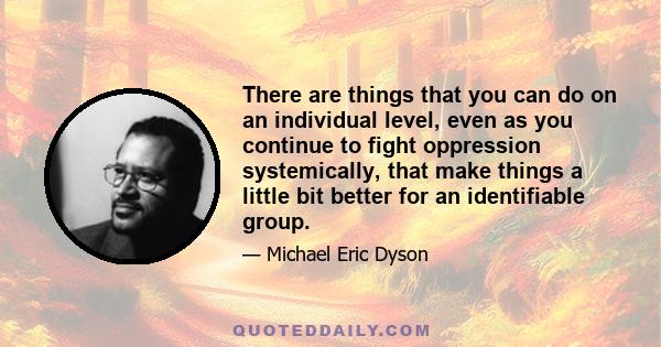 There are things that you can do on an individual level, even as you continue to fight oppression systemically, that make things a little bit better for an identifiable group.