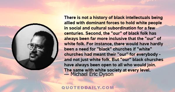 There is not a history of black intellectuals being allied with dominant forces to hold white people in social and cultural subordination for a few centuries. Second, the our of black folk has always been far more