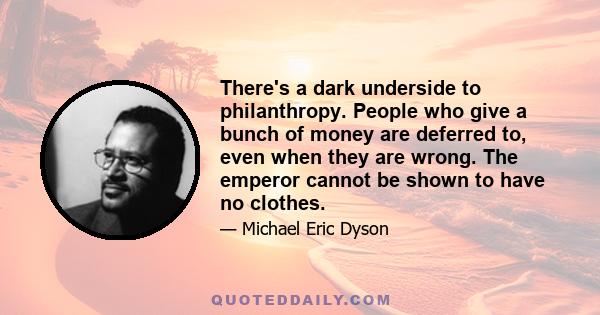 There's a dark underside to philanthropy. People who give a bunch of money are deferred to, even when they are wrong. The emperor cannot be shown to have no clothes.